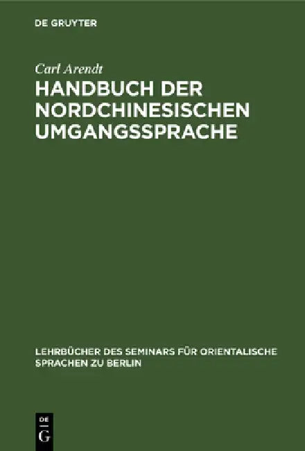 Handbuch Der Nordchinesischen Umgangssprache: Teil 1: Allgemeine Einleitung in Das Chinesische Sprachstudium by Carl Arendt