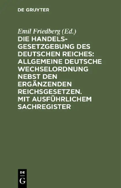 Die Handelsgesetzgebung Des Deutschen Reiches: Allgemeine Deutsche Wechselordnung Nebst Den Ergänzenden Reichsgesetzen. Mit Ausführlichem Sachregister by Emil Friedberg