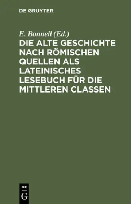 Die Alte Geschichte Nach Römischen Quellen ALS Lateinisches Lesebuch Für Die Mittleren Classen by E. Bonnell