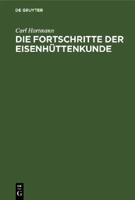 Die Fortschritte Der Eisenhüttenkunde: Ein Supplement Zu Karsten's Handbuch Der Eisenhüttenkunde Und Zu Allen Andern Ähnlichen Werken by Carl Hartmann