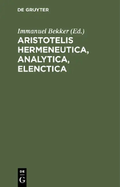 Aristotelis Hermeneutica, Analytica, Elenctica by Immanuel Bekker