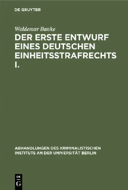 Der Erste Entwurf Eines Deutschen Einheitsstrafrechts I.: Die Verfasser Des Entwurfs 1849. (Mit Einem Diplomatisch Genauen Abdruck Des Entwurfs) by Waldemar Banke