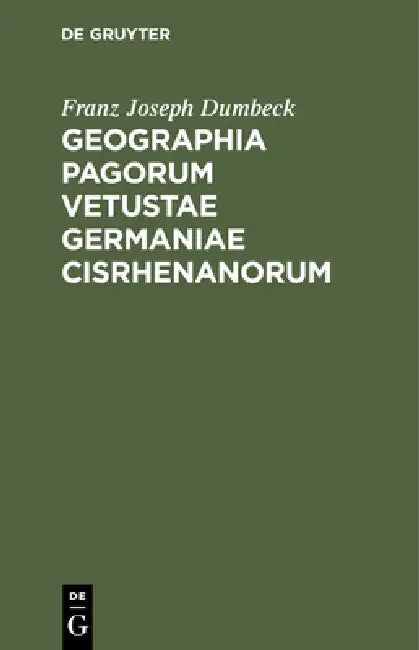 Geographia Pagorum Vetustae Germaniae Cisrhenanorum: Proxime Quidem Rhenum a Basilea AD Moenum Fl. Sitorum, Quales Fere Saec. XII. Fuere by Franz Joseph Dumbeck