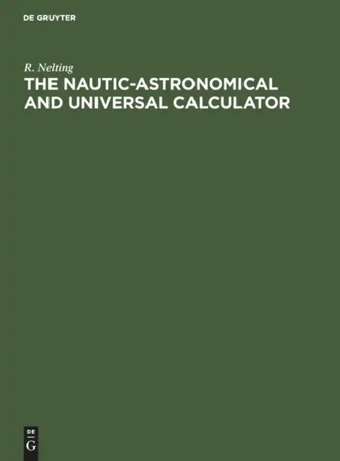 The Nautic-Astronomical and Universal Calculator: The Mechanical Solving of All Arithmetical Problems, Plane and Spherical Trigonometry, Including Ter by R. Nelting