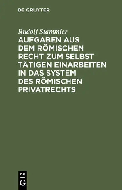 Aufgaben Aus Dem Römischen Recht Zum Selbst Tätigen Einarbeiten in Das System Des Römischen Privatrechts by Rudolf Stammler