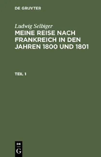 Ludwig Selbiger: Meine Reise Nach Frankreich in Den Jahren 1800 Und 1801. Teil 1 by Ludwig Selbiger