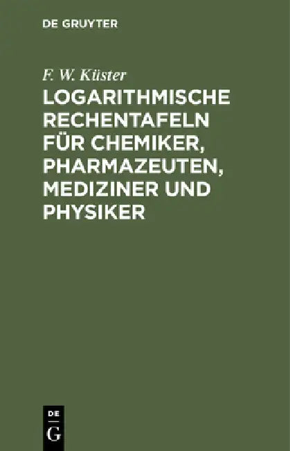 Logarithmische Rechentafeln Für Chemiker, Pharmazeuten, Mediziner Und Physiker by F. W. Küster