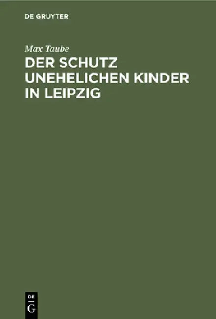 Der Schutz Unehelichen Kinder in Leipzig: Eine Einrichtung Zur Fürsorge Ohne Findelhäuser by Max Taube