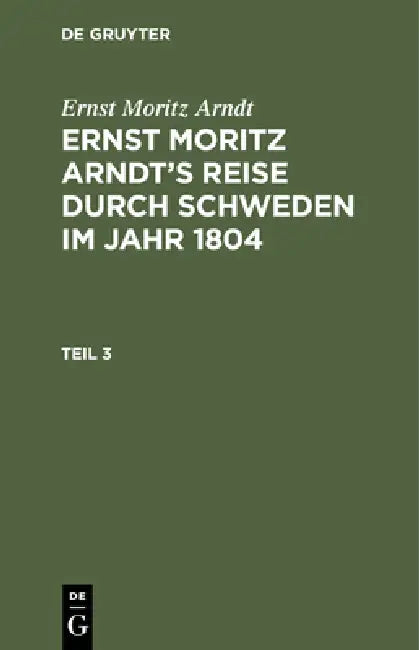 Ernst Moritz Arndt: Ernst Moritz Arndt's Reise Durch Schweden Im Jahr 1804. Teil 3 by Ernst Moritz Arndt