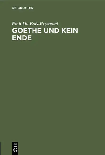 Goethe Und Kein Ende: Rede Bei Antritt Des Rectorats Der Königl. Friedrich-Wilhelms-Universität Zu Berlin Am 15. October 1882 by Emil Du Bois-Reymond