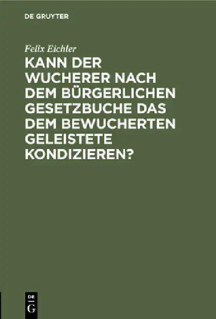 Kann Der Wucherer Nach Dem Bürgerlichen Gesetzbuche Das Dem Bewucherten Geleistete Kondizieren? by Felix Eichler
