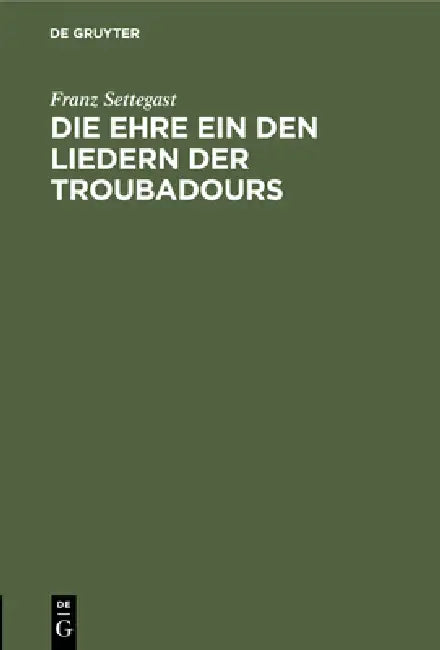 Die Ehre Ein Den Liedern Der Troubadours by Franz Settegast