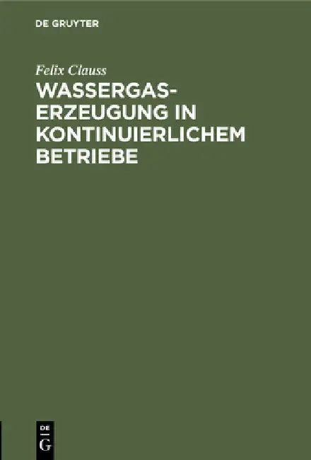 Wassergas-Erzeugung in Kontinuierlichem Betriebe: Nebst Einem Anhang: Ueber Die Notwendigen Verluste Beim Dellwikprozess by Felix Clauss