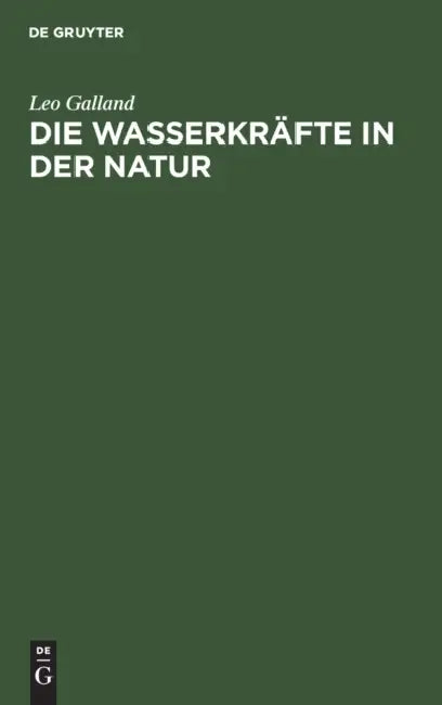 Die Wasserkräfte in Der Natur: Eine Gemeinverständliche Darstellung Der Entstehung Der Wasserkräfte, Ihres Ausbaues Und Ihrer Wirtschaftlichen Ausnutz by Leo Galland