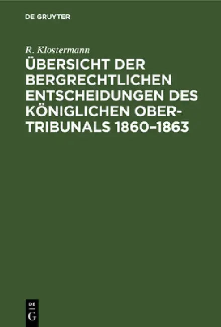 Übersicht Der Bergrechtlichen Entscheidungen Des Königlichen Ober-Tribunals 1860-1863 by R. Klostermann