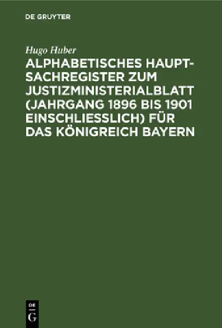 Alphabetisches Haupt-Sachregister Zum Justizministerialblatt (Jahrgang 1896 Bis 1901 Einschließlich) Für Das Königreich Bayern: Nach Dem Stande Der Ge by Hugo Huber