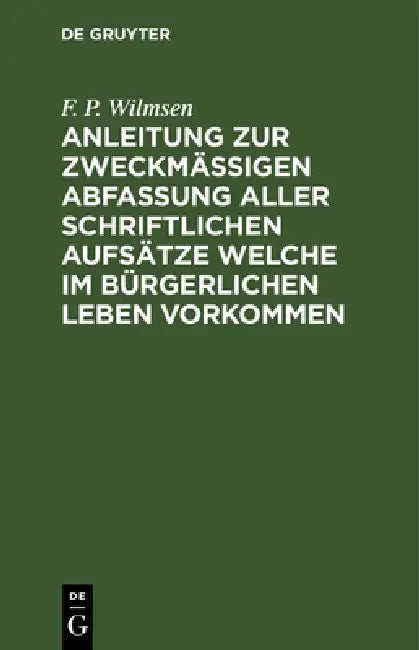 Anleitung Zur Zweckmäßigen Abfassung Aller Schriftlichen Aufsätze Welche Im Bürgerlichen Leben Vorkommen: Nebst Einer Kleinen Sprachlehre Und Dem Nöth by F. P. Wilmsen