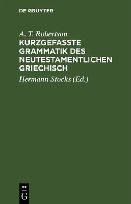 Kurzgefasste Grammatik Des Neutestamentlichen Griechisch: Mit Berücksichtigung Der Ergebnisse Der Vergleichenden Sprachwissenschaft Und Der Koinh-Fors by A. T. Robertson, Hermann Stocks