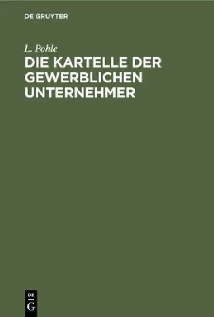 Die Kartelle Der Gewerblichen Unternehmer: Eine Studie Über Die Großindustriellen Organisationsformen Der Gegenwart by L. Pohle