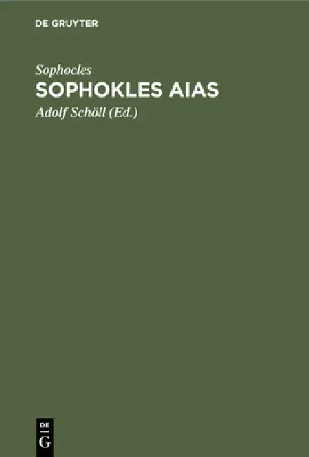 Sophokles Aias: Deutsch in Den Versmaassen Des Originals Mit Einer Einleitung Über Sinn Und Geschichte Der Aeakidenfabel Und Einem Anhang Über Zwey Zu by Sophocles, Adolf Schöll