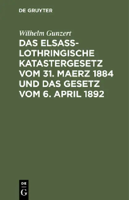 Das Elsaß-Lothringische Katastergesetz Vom 31. Maerz 1884 Und Das Gesetz Vom 6. April 1892: Lois Sur Le Renouvellement Du Cadastre En Alsace-Lorraine by Wilhelm Gunzert