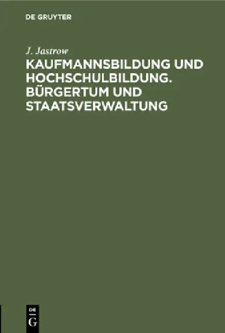 Kaufmannsbildung Und Hochschulbildung. Bürgertum Und Staatsverwaltung: Zwei Akademische Festreden Gehalten in Der Handelshochschule Berlin by J. Jastrow