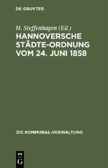 Hannoversche Städte-Ordnung Vom 24. Juni 1858: Mit Den Aus Dem Zuständigkeitsgesetze, Dem Landesverwaltungsgesetze Und Der Hannoverschen Kreisordnung by H. Steffenhagen