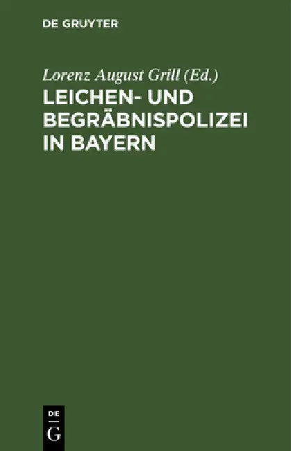 Leichen- Und Begräbnispolizei in Bayern: Nebst Dienstanweisung Für Die Leichenschauer. Mit Formularen Und Bezugsgesetzlichen Bestimmungen by Lorenz August Grill