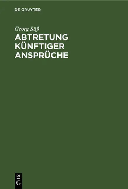 Abtretung Künftiger Ansprüche: Ein Beitrag Zum Problem Der Verfügung Über Künftige Rechte by Georg Süß