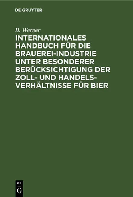Internationales Handbuch Für Die Brauerei-Industrie Unter Besonderer Berücksichtigung Der Zoll- Und Handelsverhältnisse Für Bier by B. Werner