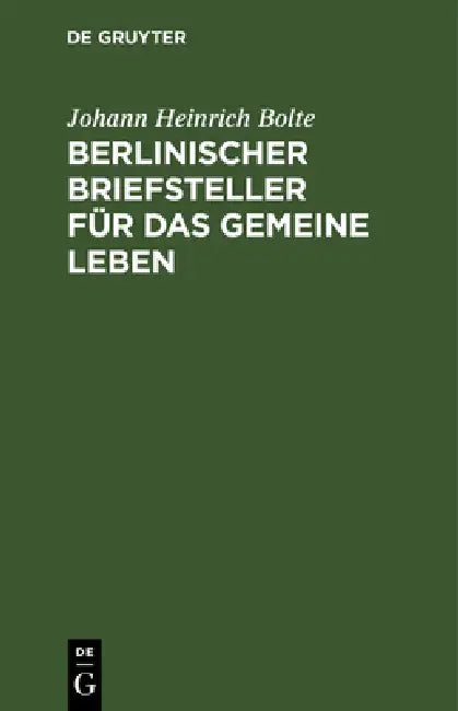 Berlinischer Briefsteller Für Das Gemeine Leben: Zum Gebrauch Für Deutsche Schulen Und Für Jeden, Der Im Briefschreiben Sich Selbst Zu Unterrichten Wü by Johann Heinrich Bolte