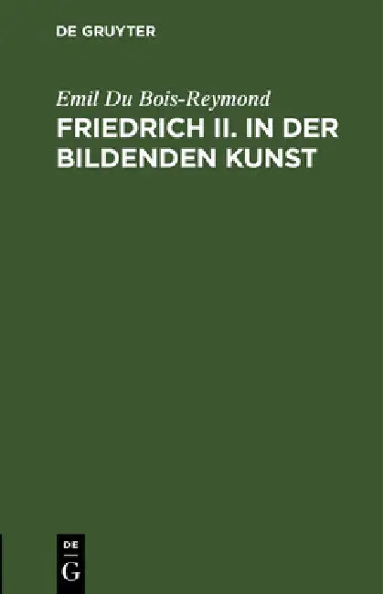 Friedrich II. in Der Bildenden Kunst: Rede Zur Feier Des Jahrestages Friedrich's II. in Der Akademie Der Wissenschaften Zu Berlin Am 27. Januar 1887 by Emil Du Bois-Reymond