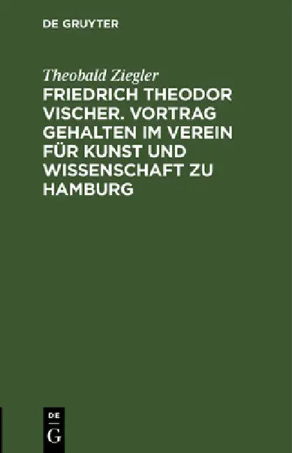 Friedrich Theodor Vischer. Vortrag Gehalten Im Verein Für Kunst Und Wissenschaft Zu Hamburg by Theobald Ziegler