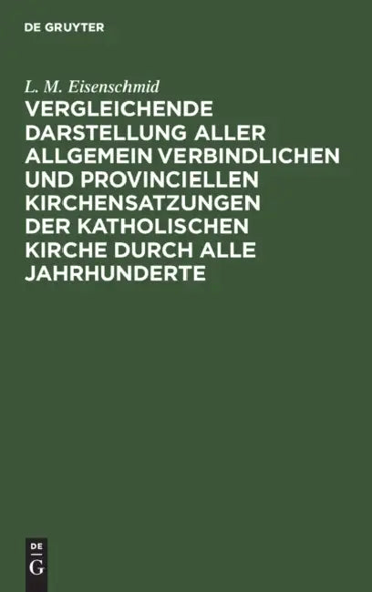 Vergleichende Darstellung Aller Allgemein Verbindlichen Und Provinciellen Kirchensatzungen Der Katholischen Kirche Durch Alle Jahrhunderte: Mit Einsch by L. M. Eisenschmid