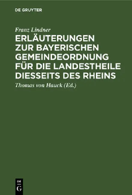 Erläuterungen Zur Bayerischen Gemeindeordnung Für Die Landestheile Diesseits Des Rheins: Gesetz Vom 29. April 1869, 19. Januar 1872 by Franz Lindner, Thomas Von Hauck
