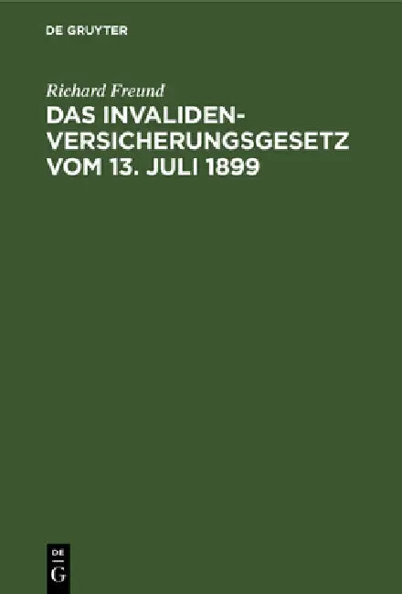 Das Invalidenversicherungsgesetz Vom 13. Juli 1899: Handausgabe Mit Anmerkungen. Nebst Den Ausführungsverordnungen Der Reichsbehörden Und Der Preußisc by Richard Freund