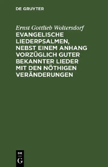Evangelische Liederpsalmen, Nebst Einem Anhang Vorzüglich Guter Bekannter Lieder Mit Den Nöthigen Veränderungen by Ernst Gottlieb Woltersdorf