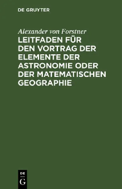 Leitfaden Für Den Vortrag Der Elemente Der Astronomie Oder Der Matematischen Geographie: Für Gymnasien, Militair- Und Höhere Bürgerschulen by Alexander Von Forstner
