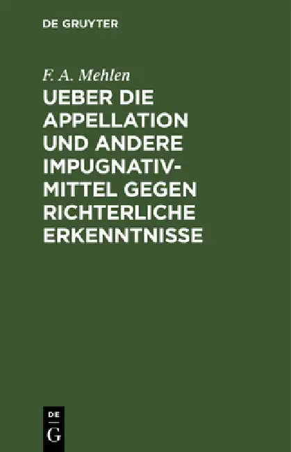 Ueber Die Appellation Und Andere Impugnativ-Mittel Gegen Richterliche Erkenntnisse by F. A. Mehlen