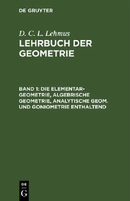 Die Elementar-Geometrie, Algebrische Geometrie, Analytische Geom. Und Goniometrie Enthaltend by D. C. L. Lehmus