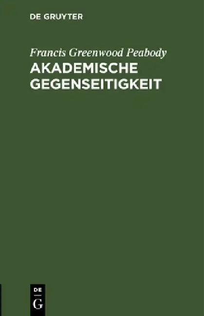 Akademische Gegenseitigkeit: Antrittsvorlesung Am 30. Oktober 1905 in Der Aula Der Königlichen Friedrich Wilhelms-Universität Zu Berlin in Gegenwart S by Francis Greenwood Peabody