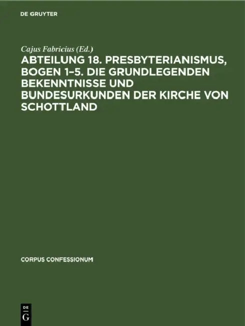 Abteilung 18. Presbyterianismus, Bogen 1-5. Die Grundlegenden Bekenntnisse Und Bundesurkunden Der Kirche Von Schottland by Cajus Fabricius