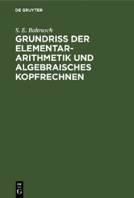 Grundriss Der Elementar-Arithmetik Und Algebraisches Kopfrechnen by S. E. Baltrusch