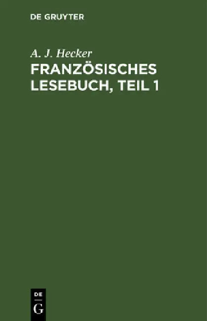 Französisches Lesebuch, Teil 1: Nebst Einer Kurzgefaßten Sprachlehre Für Anfänger Und Einer Chrestomathie Zur Übung Im Übersetzen by A. J. Hecker
