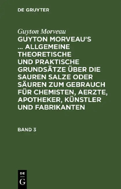 Guyton Morveau: Guyton Morveau's ... Allgemeine Theoretische Und Praktische Grundsätze Über Die Sauren Salze Oder Säuren Zum Gebrauch Für Chemisten, A by Sigismund Friedrich Hermbstädt, David Ludewig Bourguet, Guyton Morveau