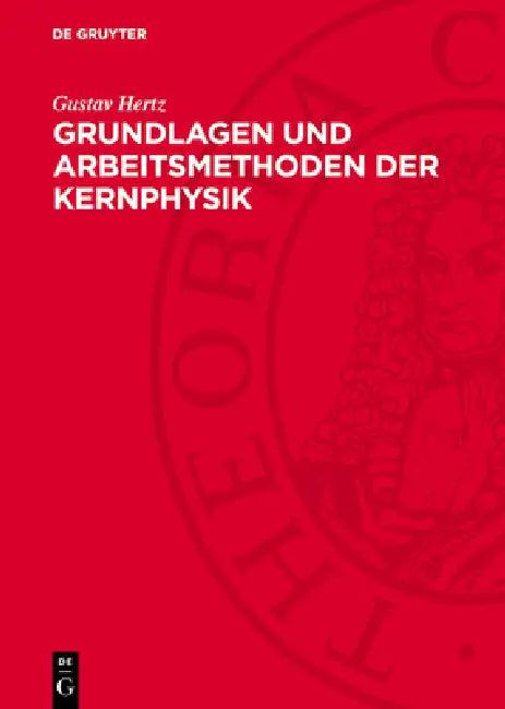 Grundlagen Und Arbeitsmethoden Der Kernphysik: Vortragsreihe Veranstaltet Von Der Deutschen Akademie Der Wissenschaften Berlin by Gustav Hertz