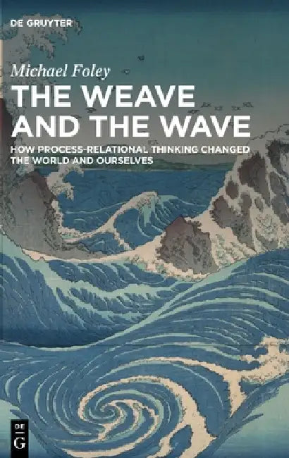 The Weave and the Wave: How Process-Relational Thinking Changed the World and Ourselves by Michael Foley