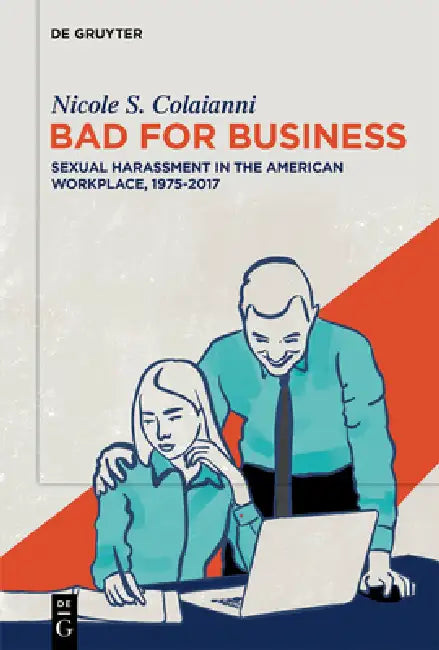 Bad for Business: Sexual Harassment in the American Workplace, 1975-2017 by Nicole S. Colaianni