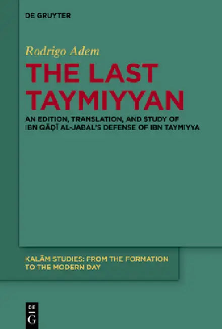 The Last Taymiyyan: An Edition, Translation, and Study of Ibn Qāḍī Al-Jabal's Defense of Ibn Taymiyya by Rodrigo Adem