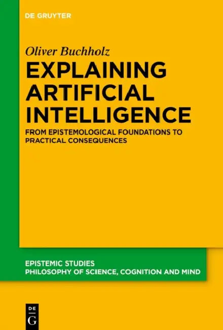 Explaining Artificial Intelligence: From Epistemological Foundations to Practical Consequences by Oliver Buchholz